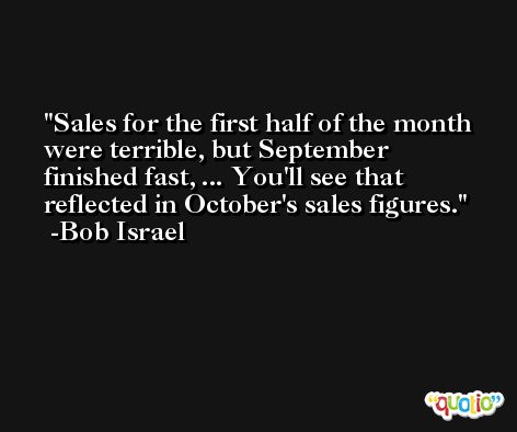 Sales for the first half of the month were terrible, but September finished fast, ... You'll see that reflected in October's sales figures. -Bob Israel