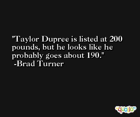 Taylor Dupree is listed at 200 pounds, but he looks like he probably goes about 190. -Brad Turner