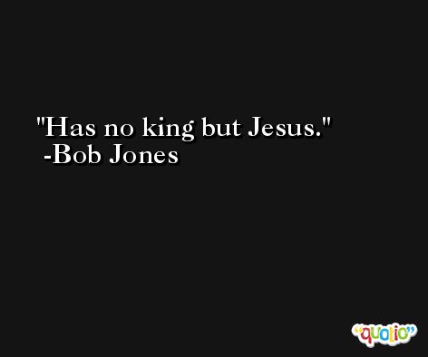 Has no king but Jesus. -Bob Jones