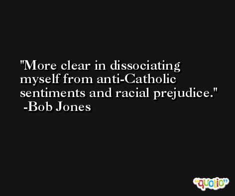 More clear in dissociating myself from anti-Catholic sentiments and racial prejudice. -Bob Jones