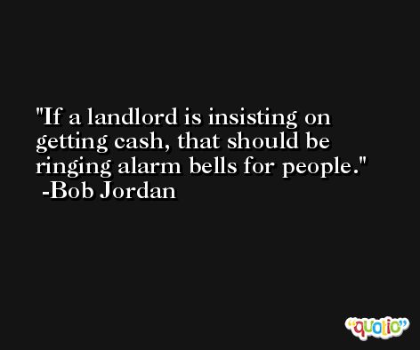 If a landlord is insisting on getting cash, that should be ringing alarm bells for people. -Bob Jordan