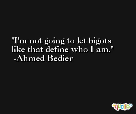 I'm not going to let bigots like that define who I am. -Ahmed Bedier