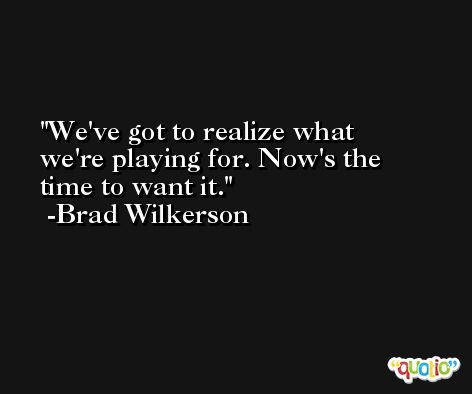 We've got to realize what we're playing for. Now's the time to want it. -Brad Wilkerson