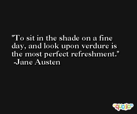 To sit in the shade on a fine day, and look upon verdure is the most perfect refreshment. -Jane Austen