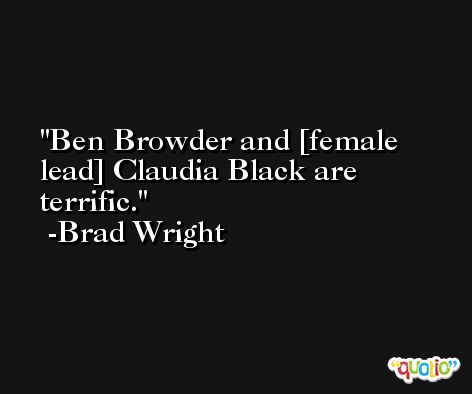 Ben Browder and [female lead] Claudia Black are terrific. -Brad Wright
