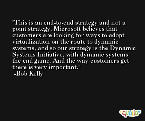 This is an end-to-end strategy and not a point strategy. Microsoft believes that customers are looking for ways to adopt virtualization on the route to dynamic systems, and so our strategy is the Dynamic Systems Initiative, with dynamic systems the end game. And the way customers get there is very important. -Bob Kelly