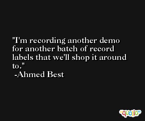 I'm recording another demo for another batch of record labels that we'll shop it around to. -Ahmed Best