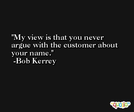 My view is that you never argue with the customer about your name. -Bob Kerrey