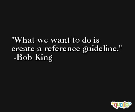 What we want to do is create a reference guideline. -Bob King