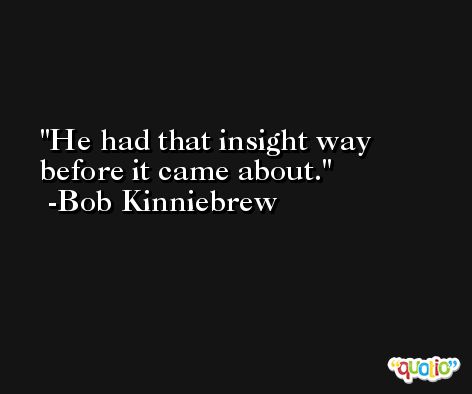 He had that insight way before it came about. -Bob Kinniebrew