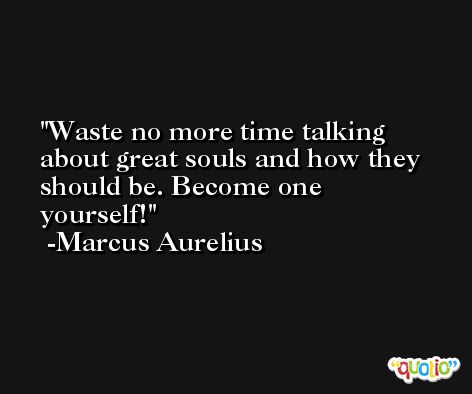 Waste no more time talking about great souls and how they should be. Become one yourself! -Marcus Aurelius