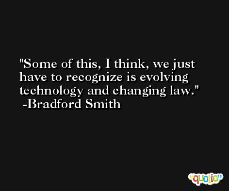 Some of this, I think, we just have to recognize is evolving technology and changing law. -Bradford Smith