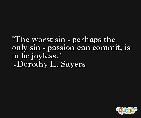 The worst sin - perhaps the only sin - passion can commit, is to be joyless. -Dorothy L. Sayers