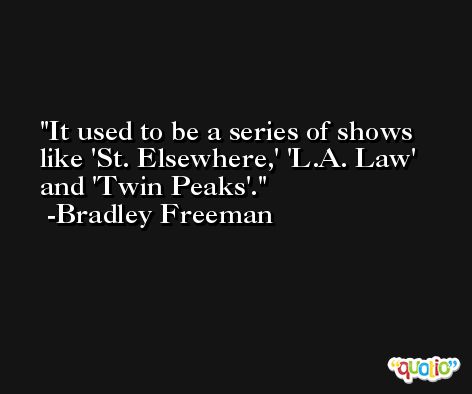 It used to be a series of shows like 'St. Elsewhere,' 'L.A. Law' and 'Twin Peaks'. -Bradley Freeman