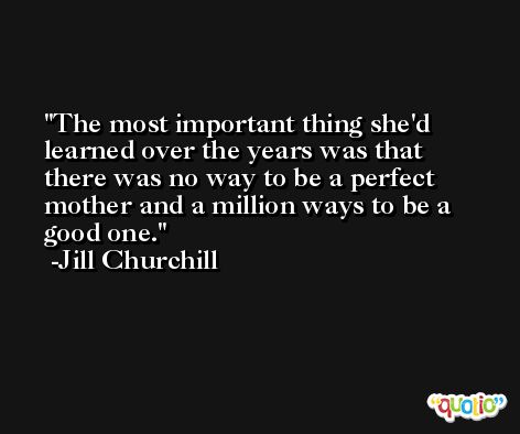The most important thing she'd learned over the years was that there was no way to be a perfect mother and a million ways to be a good one. -Jill Churchill