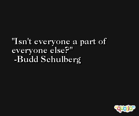 Isn't everyone a part of everyone else? -Budd Schulberg