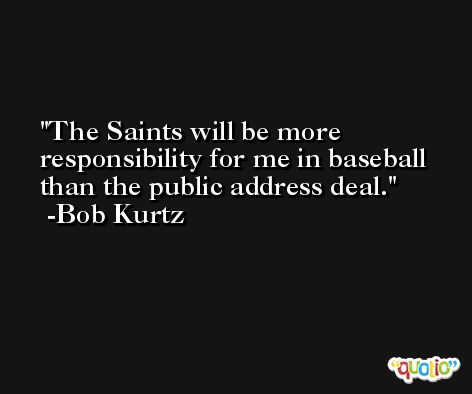 The Saints will be more responsibility for me in baseball than the public address deal. -Bob Kurtz
