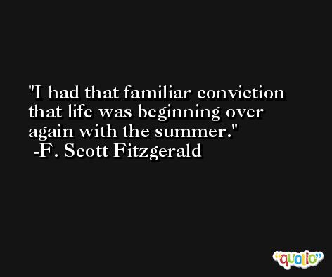 I had that familiar conviction that life was beginning over again with the summer. -F. Scott Fitzgerald