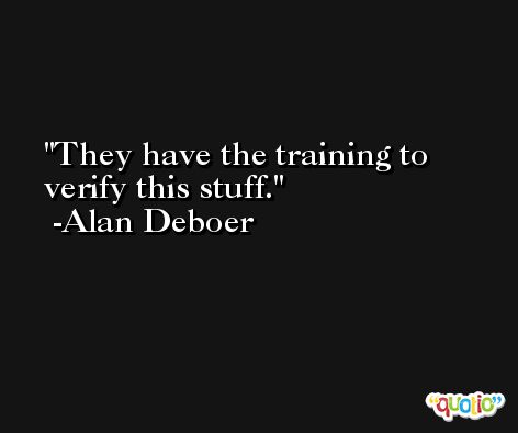 They have the training to verify this stuff. -Alan Deboer