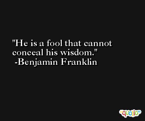 He is a fool that cannot conceal his wisdom. -Benjamin Franklin