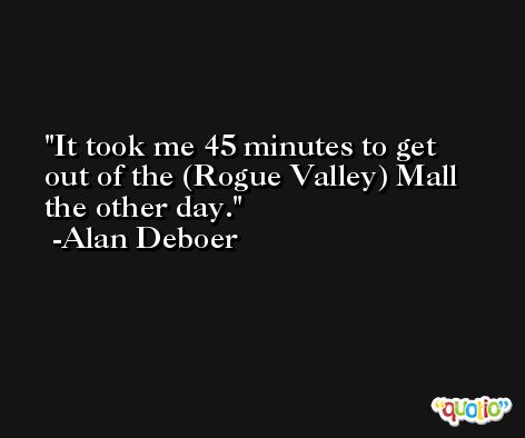 It took me 45 minutes to get out of the (Rogue Valley) Mall the other day. -Alan Deboer