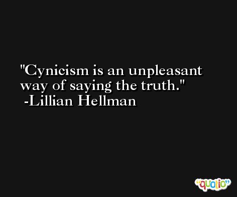 Cynicism is an unpleasant way of saying the truth. -Lillian Hellman