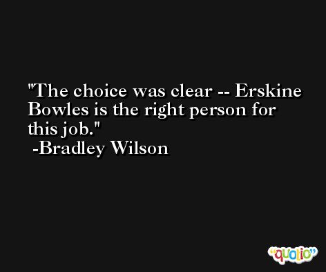 The choice was clear -- Erskine Bowles is the right person for this job. -Bradley Wilson