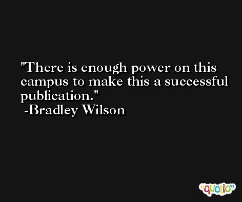 There is enough power on this campus to make this a successful publication. -Bradley Wilson