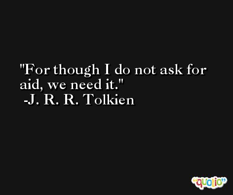 For though I do not ask for aid, we need it. -J. R. R. Tolkien