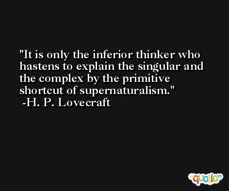 It is only the inferior thinker who hastens to explain the singular and the complex by the primitive shortcut of supernaturalism. -H. P. Lovecraft
