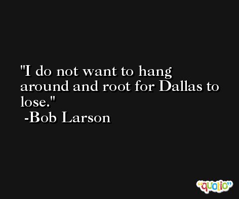 I do not want to hang around and root for Dallas to lose. -Bob Larson