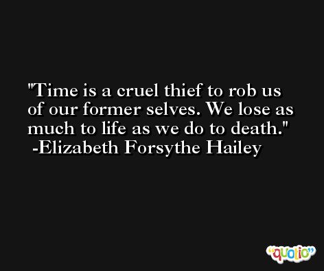 Time is a cruel thief to rob us of our former selves. We lose as much to life as we do to death. -Elizabeth Forsythe Hailey
