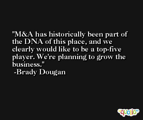 M&A has historically been part of the DNA of this place, and we clearly would like to be a top-five player. We're planning to grow the business. -Brady Dougan