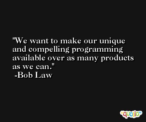 We want to make our unique and compelling programming available over as many products as we can. -Bob Law