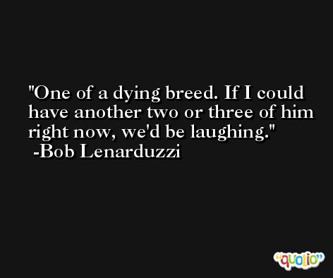 One of a dying breed. If I could have another two or three of him right now, we'd be laughing. -Bob Lenarduzzi