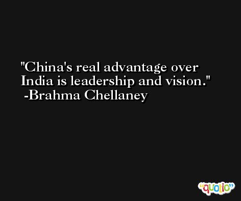China's real advantage over India is leadership and vision. -Brahma Chellaney