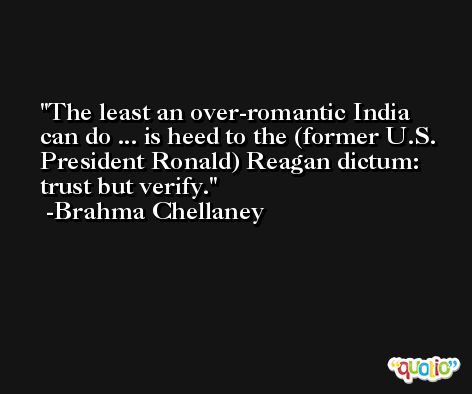 The least an over-romantic India can do ... is heed to the (former U.S. President Ronald) Reagan dictum: trust but verify. -Brahma Chellaney