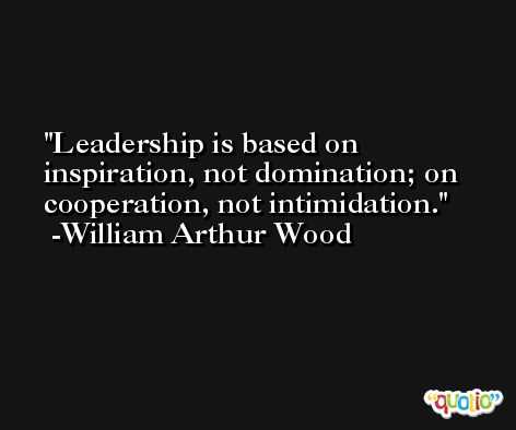 Leadership is based on inspiration, not domination; on cooperation, not intimidation. -William Arthur Wood