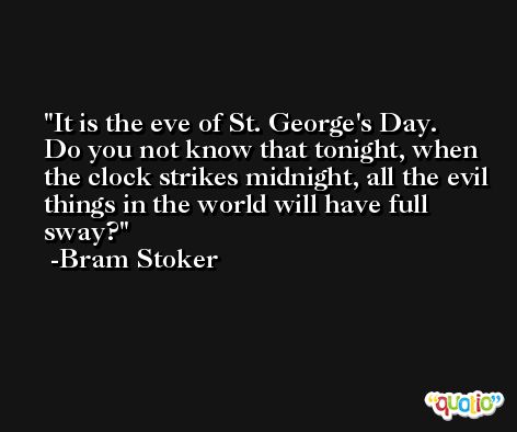 It is the eve of St. George's Day. Do you not know that tonight, when the clock strikes midnight, all the evil things in the world will have full sway? -Bram Stoker