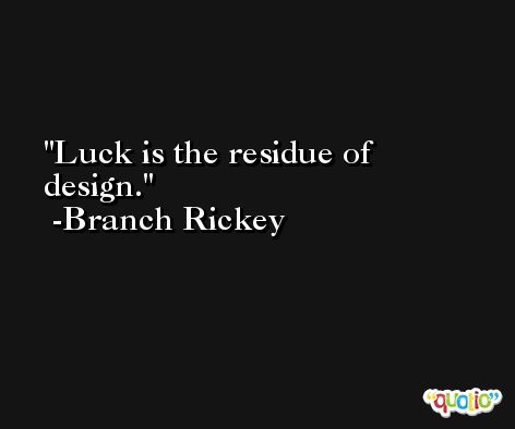 Luck is the residue of design. -Branch Rickey