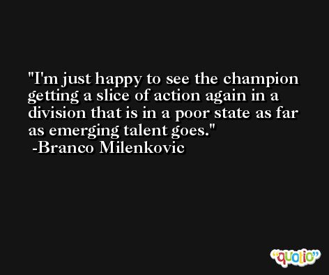 I'm just happy to see the champion getting a slice of action again in a division that is in a poor state as far as emerging talent goes. -Branco Milenkovic