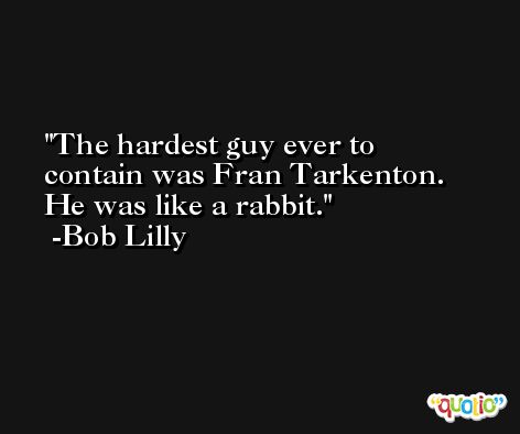 The hardest guy ever to contain was Fran Tarkenton. He was like a rabbit. -Bob Lilly