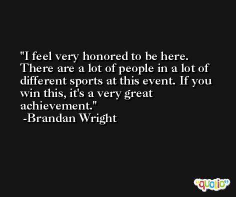 I feel very honored to be here. There are a lot of people in a lot of different sports at this event. If you win this, it's a very great achievement. -Brandan Wright