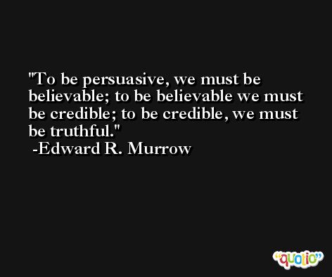 To be persuasive, we must be believable; to be believable we must be credible; to be credible, we must be truthful. -Edward R. Murrow