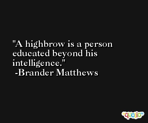 A highbrow is a person educated beyond his intelligence. -Brander Matthews