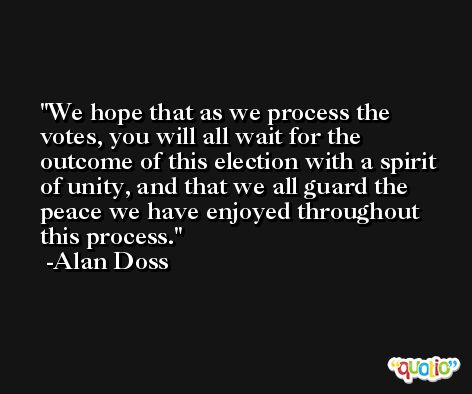 We hope that as we process the votes, you will all wait for the outcome of this election with a spirit of unity, and that we all guard the peace we have enjoyed throughout this process. -Alan Doss