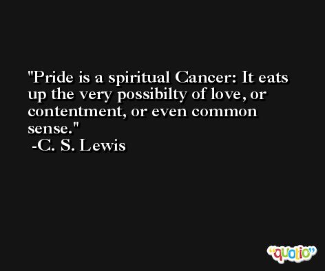 Pride is a spiritual Cancer: It eats up the very possibilty of love, or contentment, or even common sense. -C. S. Lewis