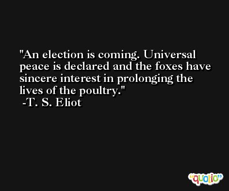 An election is coming. Universal peace is declared and the foxes have sincere interest in prolonging the lives of the poultry. -T. S. Eliot