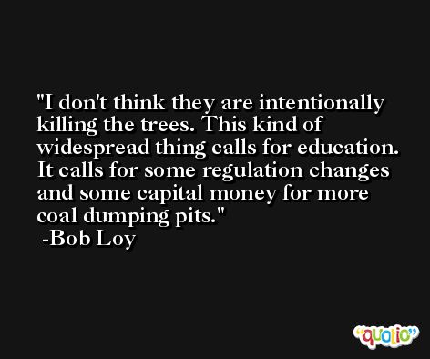 I don't think they are intentionally killing the trees. This kind of widespread thing calls for education. It calls for some regulation changes and some capital money for more coal dumping pits. -Bob Loy