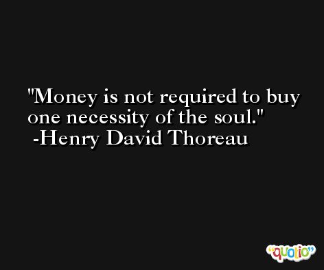 Money is not required to buy one necessity of the soul. -Henry David Thoreau